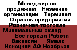 Менеджер по продажам › Название организации ­ Терминал7 › Отрасль предприятия ­ Розничная торговля › Минимальный оклад ­ 60 000 - Все города Работа » Вакансии   . Ямало-Ненецкий АО,Ноябрьск г.